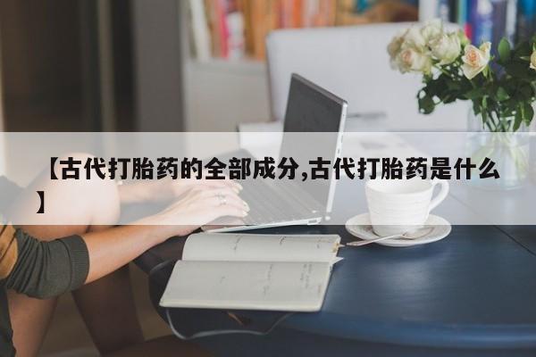 卖打胎药的微信【古代打胎药的全部成分,古代打胎药是什么】