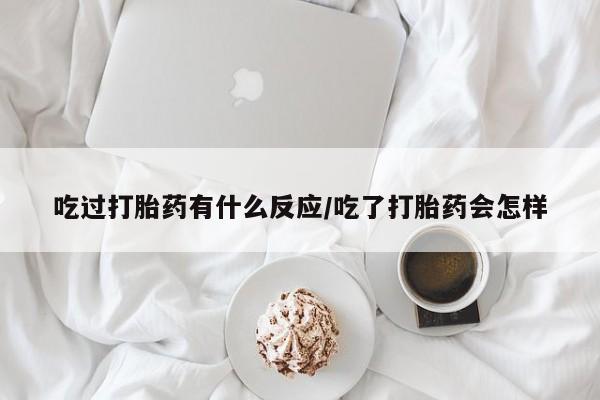 卖打胎药的微信吃过打胎药有什么反应/吃了打胎药会怎样