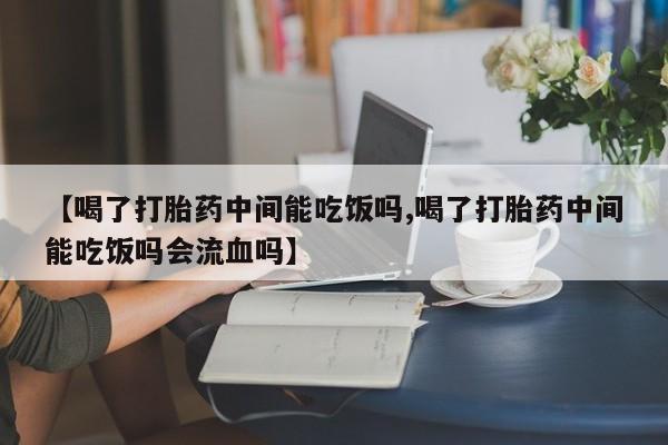 卖打胎药的微信【喝了打胎药中间能吃饭吗,喝了打胎药中间能吃饭吗会流血吗】