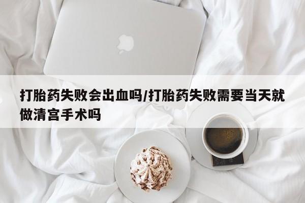 卖打胎药的微信打胎药失败会出血吗/打胎药失败需要当天就做清宫手术吗