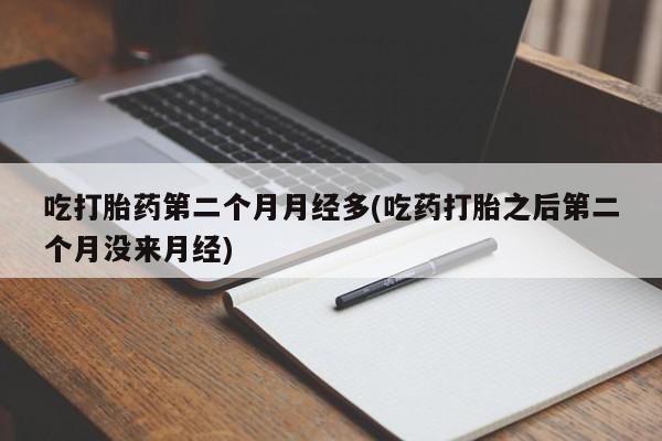 卖打胎药的微信吃打胎药第二个月月经多(吃药打胎之后第二个月没来月经)