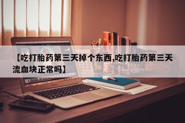 卖打胎药的微信【吃打胎药第三天掉个东西,吃打胎药第三天流血块正常吗】