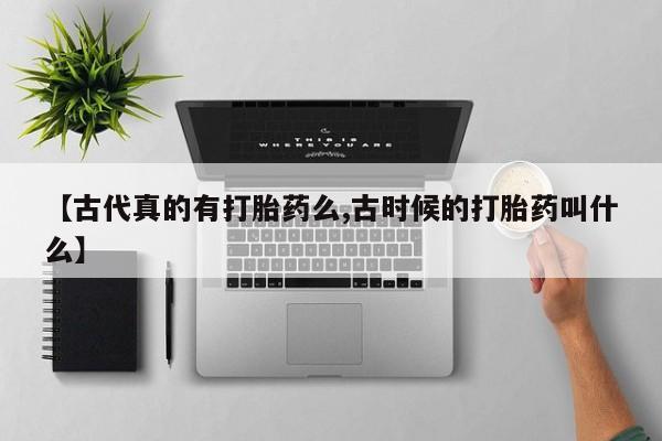 卖打胎药的微信【古代真的有打胎药么,古时候的打胎药叫什么】
