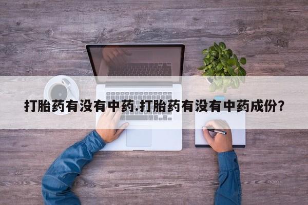 卖打胎药的微信打胎药有没有中药.打胎药有没有中药成份？