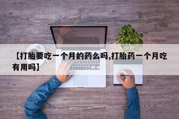 卖打胎药的微信【打胎要吃一个月的药么吗,打胎药一个月吃有用吗】
