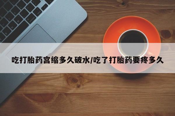 卖打胎药的微信吃打胎药宫缩多久破水/吃了打胎药要疼多久