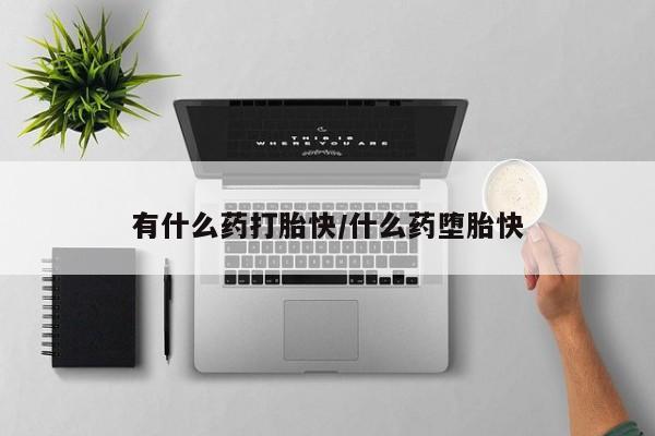 卖打胎药的微信有什么药打胎快/什么药堕胎快