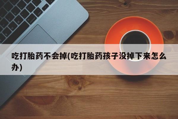 卖打胎药的微信吃打胎药不会掉(吃打胎药孩子没掉下来怎么办)