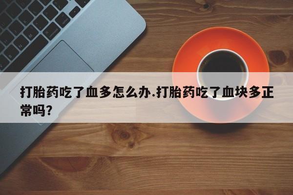 卖打胎药的微信打胎药吃了血多怎么办.打胎药吃了血块多正常吗？