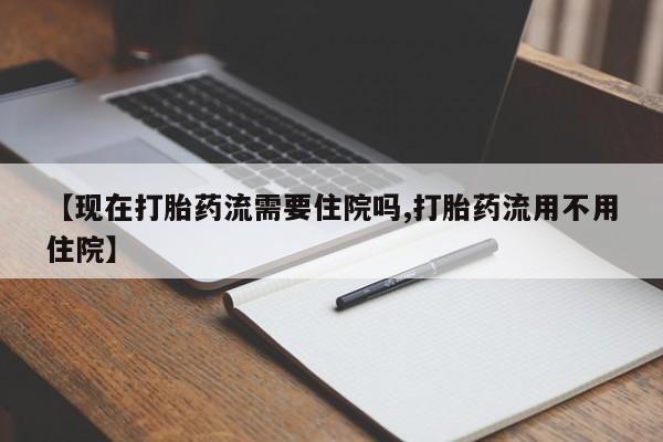 卖打胎药的微信【现在打胎药流需要住院吗,打胎药流用不用住院】