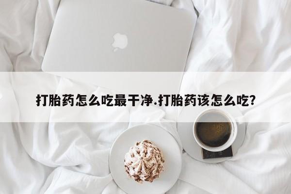 卖打胎药的微信打胎药怎么吃最干净.打胎药该怎么吃？