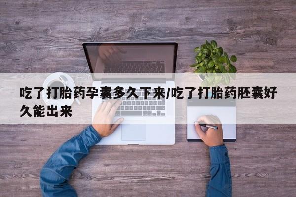 卖打胎药的微信吃了打胎药孕囊多久下来/吃了打胎药胚囊好久能出来