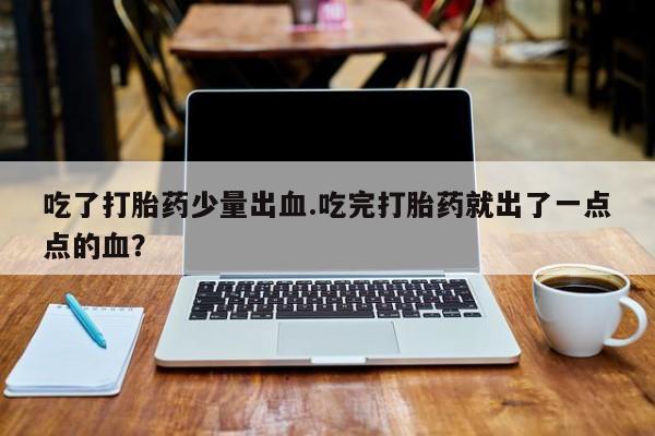 卖打胎药的微信吃了打胎药少量出血.吃完打胎药就出了一点点的血？