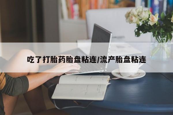 卖打胎药的微信吃了打胎药胎盘粘连/流产胎盘粘连