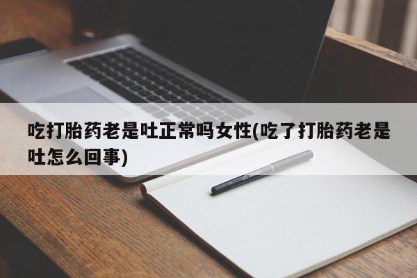 卖打胎药的微信吃打胎药老是吐正常吗女性(吃了打胎药老是吐怎么回事)