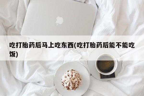 卖打胎药的微信吃打胎药后马上吃东西(吃打胎药后能不能吃饭)
