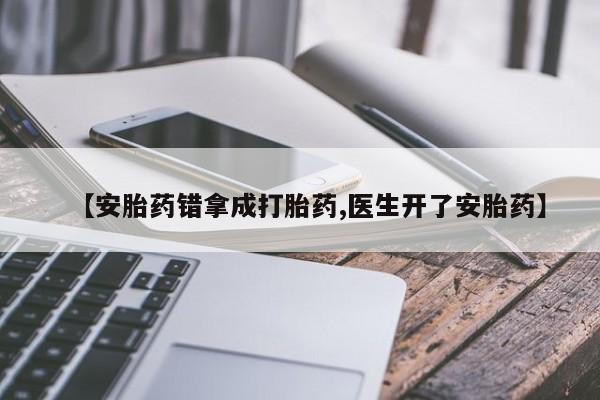 卖打胎药的微信【安胎药错拿成打胎药,医生开了安胎药】