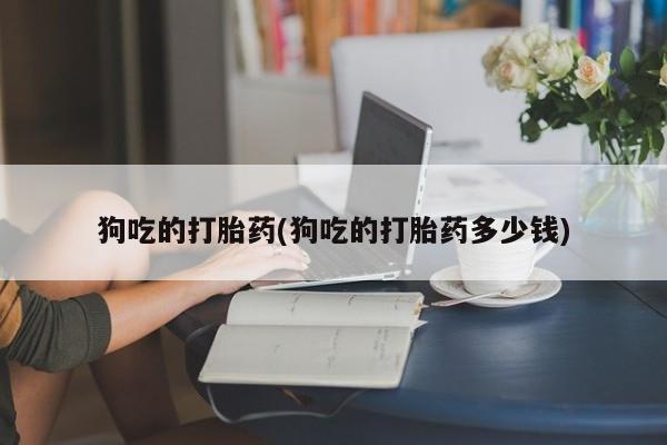 卖打胎药的微信狗吃的打胎药(狗吃的打胎药多少钱)