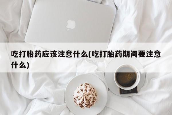 卖打胎药的微信吃打胎药应该注意什么(吃打胎药期间要注意什么)