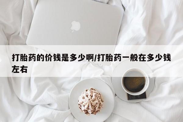 卖打胎药的微信打胎药的价钱是多少啊/打胎药一般在多少钱左右