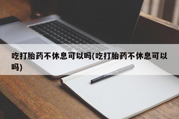 卖打胎药的微信吃打胎药不休息可以吗(吃打胎药不休息可以吗)