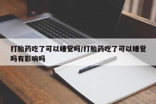 卖打胎药的微信打胎药吃了可以睡觉吗/打胎药吃了可以睡觉吗有影响吗