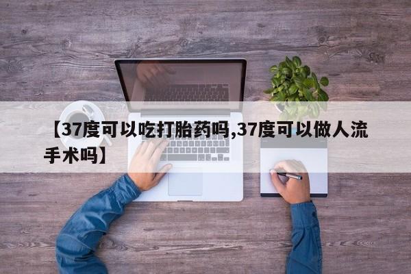 卖打胎药的微信【37度可以吃打胎药吗,37度可以做人流手术吗】