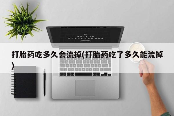 卖打胎药的微信打胎药吃多久会流掉(打胎药吃了多久能流掉)