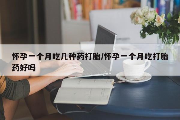卖打胎药的微信怀孕一个月吃几种药打胎/怀孕一个月吃打胎药好吗