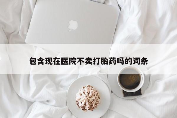 卖打胎药的微信包含现在医院不卖打胎药吗的词条