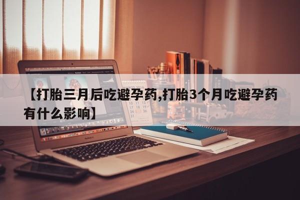 卖打胎药的微信【打胎三月后吃避孕药,打胎3个月吃避孕药有什么影响】