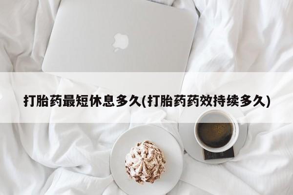 卖打胎药的微信打胎药最短休息多久(打胎药药效持续多久)
