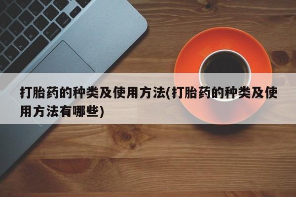 卖打胎药的微信打胎药的种类及使用方法(打胎药的种类及使用方法有哪些)