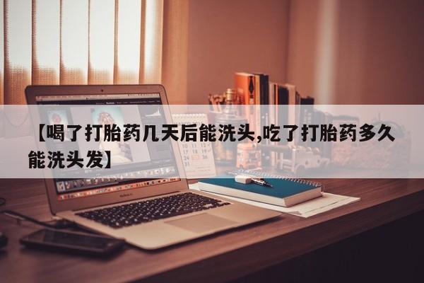 卖打胎药的微信【喝了打胎药几天后能洗头,吃了打胎药多久能洗头发】