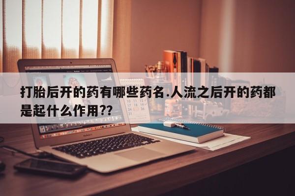 卖打胎药的微信打胎后开的药有哪些药名.人流之后开的药都是起什么作用?？
