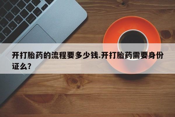 卖打胎药的微信开打胎药的流程要多少钱.开打胎药需要身份证么？