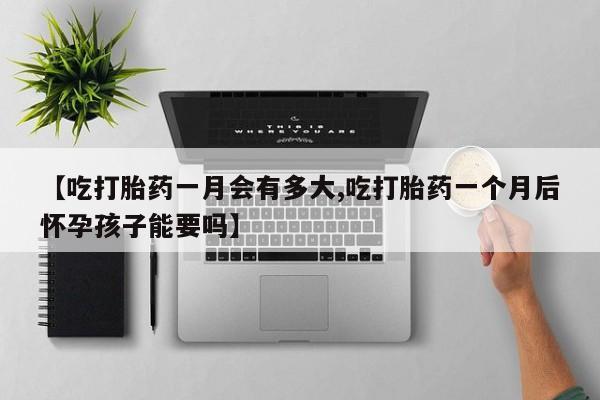 卖打胎药的微信【吃打胎药一月会有多大,吃打胎药一个月后怀孕孩子能要吗】
