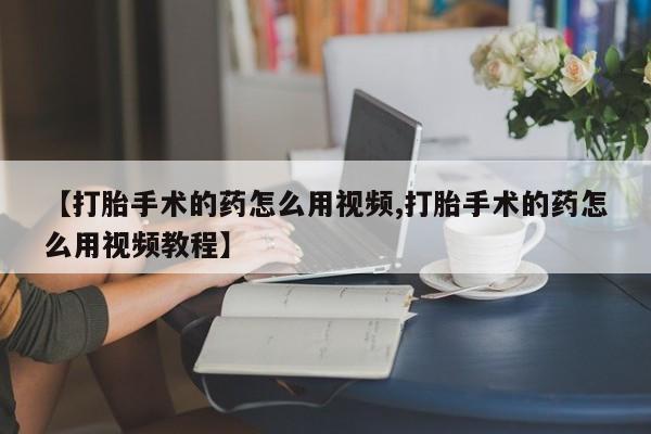 卖打胎药的微信【打胎手术的药怎么用视频,打胎手术的药怎么用视频教程】