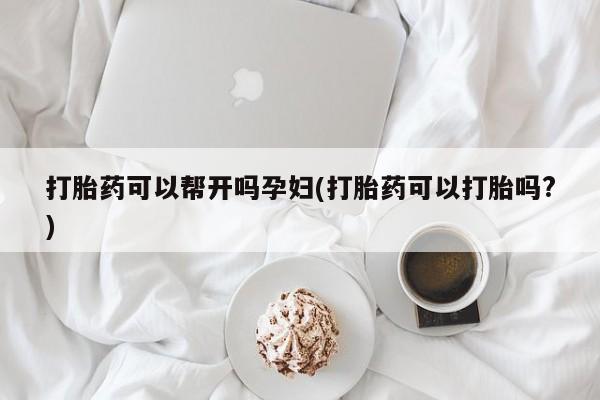 卖打胎药的微信打胎药可以帮开吗孕妇(打胎药可以打胎吗?)