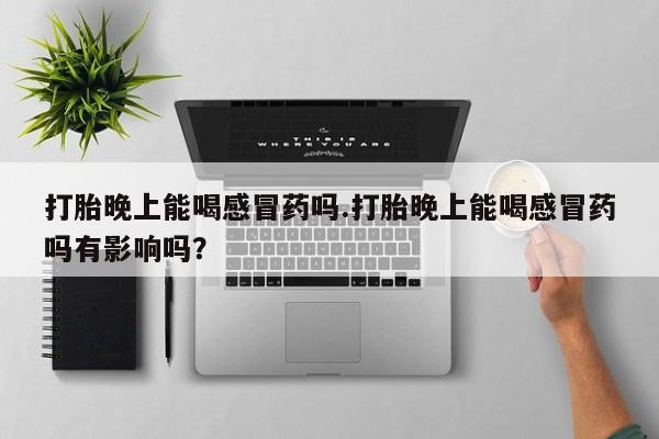 卖打胎药的微信打胎晚上能喝感冒药吗.打胎晚上能喝感冒药吗有影响吗？