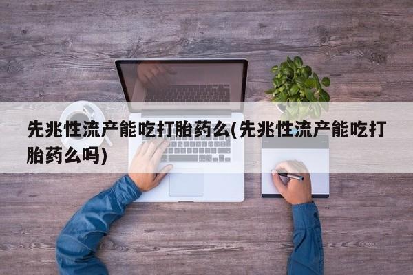 卖打胎药的微信先兆性流产能吃打胎药么(先兆性流产能吃打胎药么吗)