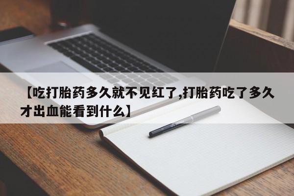卖打胎药的微信【吃打胎药多久就不见红了,打胎药吃了多久才出血能看到什么】