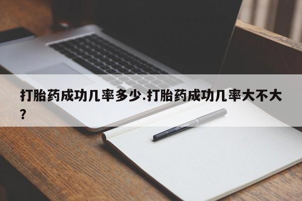 卖打胎药的微信打胎药成功几率多少.打胎药成功几率大不大？