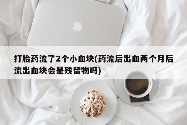 卖打胎药的微信打胎药流了2个小血块(药流后出血两个月后流出血块会是残留物吗)
