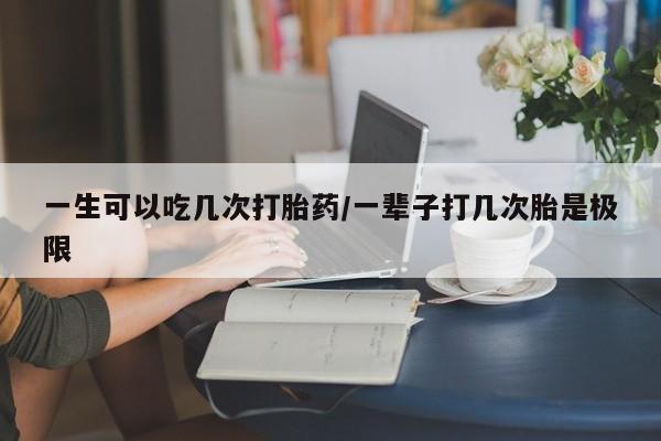 卖打胎药的微信一生可以吃几次打胎药/一辈子打几次胎是极限