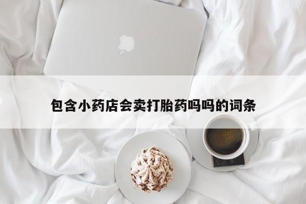 卖打胎药的微信包含小药店会卖打胎药吗吗的词条