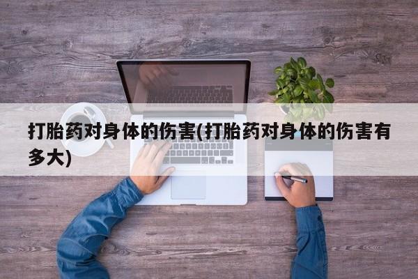 卖打胎药的微信打胎药对身体的伤害(打胎药对身体的伤害有多大)