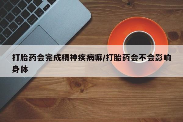 卖打胎药的微信打胎药会完成精神疾病嘛/打胎药会不会影响身体