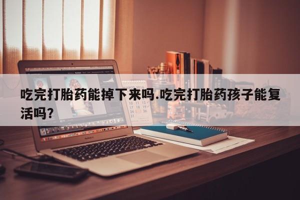 卖打胎药的微信吃完打胎药能掉下来吗.吃完打胎药孩子能复活吗？