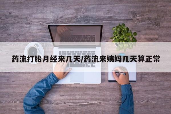 卖打胎药的微信药流打胎月经来几天/药流来姨妈几天算正常